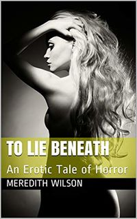 To Lie Beneath: An Erotic Tale of Horror eBook Cover, written by Meredith Wilson