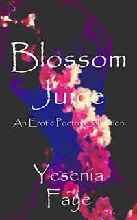 Blossom Juice: An Erotic Poetry Collection eBook Cover, written by Yesenia Faye