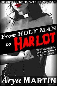 From Holy Man to Harlot: The Emasculation and Corruption of Elliot James eBook Cover, written by Arya Martin