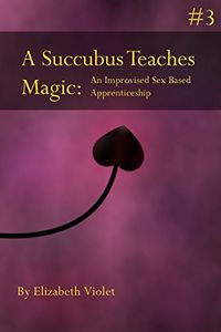 A Succubus Teaches Magic 3: An Improvised Sex Based Apprenticeship eBook Cover, written by Elizabeth Violet