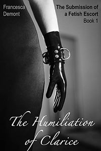 The Submission of a Fetish Escort: The Humiliation of Clarice eBook Cover, written by Francesca Demont